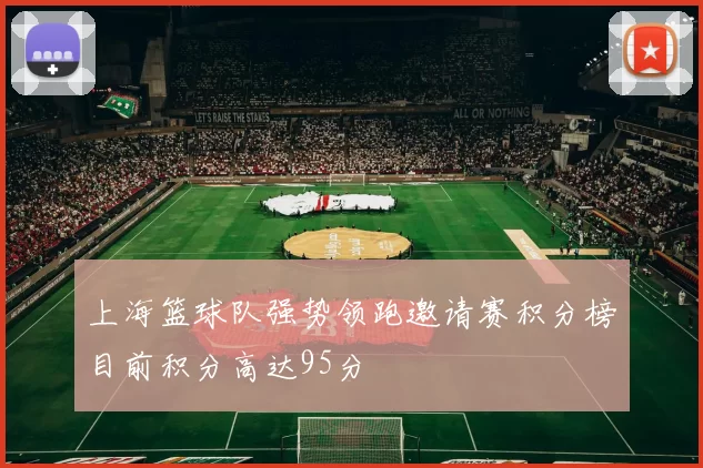 上海篮球队强势领跑邀请赛积分榜目前积分高达95分