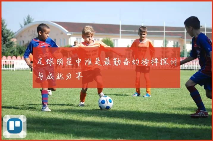 足球明星中谁是最勤奋的榜样探讨与成就分享