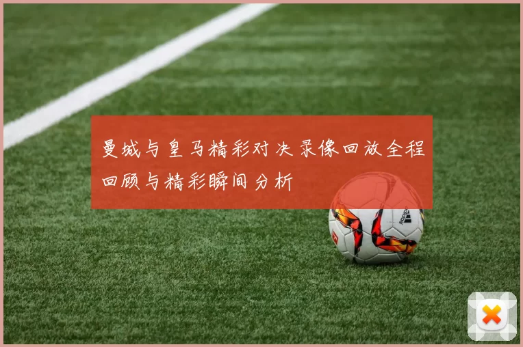 曼城与皇马精彩对决录像回放全程回顾与精彩瞬间分析