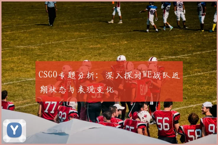 CSGO专题分析：深入探讨WE战队近期状态与表现变化