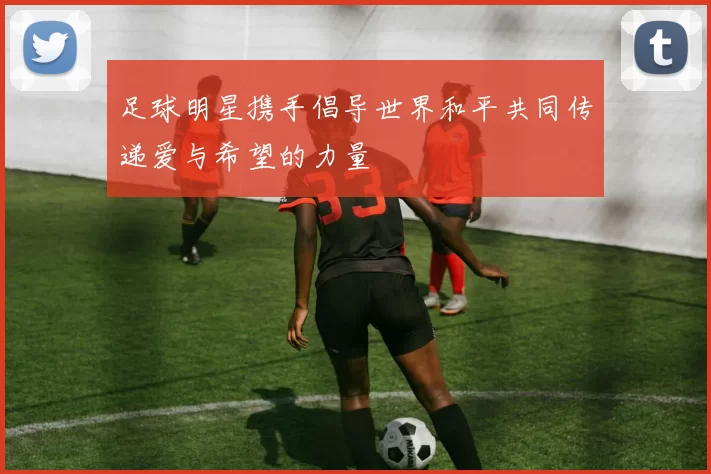 足球明星携手倡导世界和平共同传递爱与希望的力量