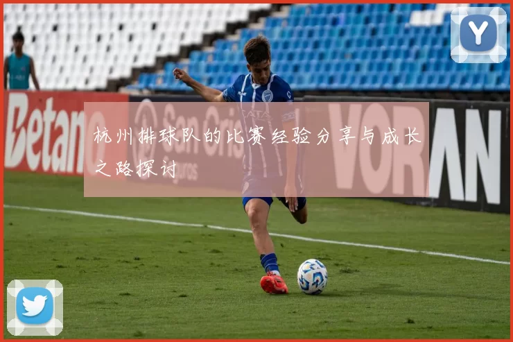 杭州排球队的比赛经验分享与成长之路探讨