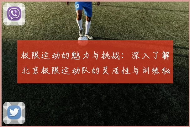 极限运动的魅力与挑战：深入了解北京极限运动队的灵活性与训练秘诀