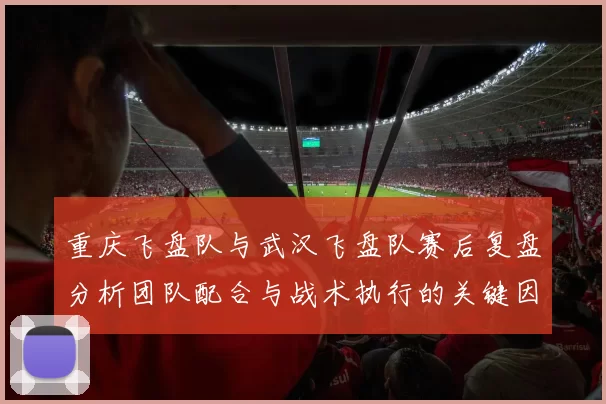 重庆飞盘队与武汉飞盘队赛后复盘分析团队配合与战术执行的关键因素