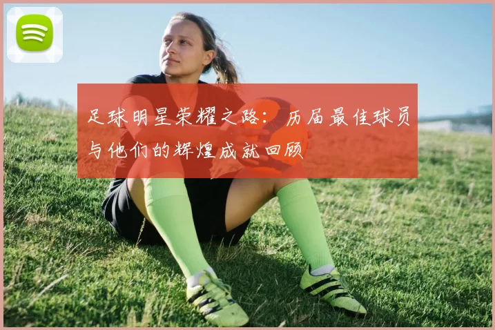 足球明星荣耀之路：历届最佳球员与他们的辉煌成就回顾