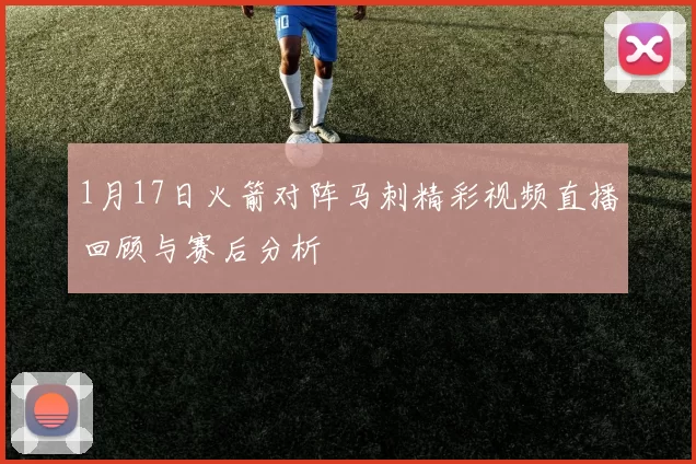 1月17日火箭对阵马刺精彩视频直播回顾与赛后分析