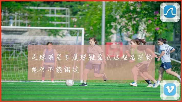 足球明星专属球鞋盘点这些名字你绝对不能错过