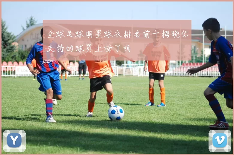 全球足球明星球衣排名前十揭晓你支持的球员上榜了吗
