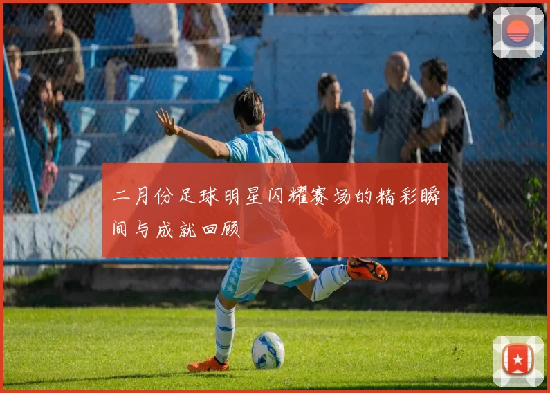二月份足球明星闪耀赛场的精彩瞬间与成就回顾