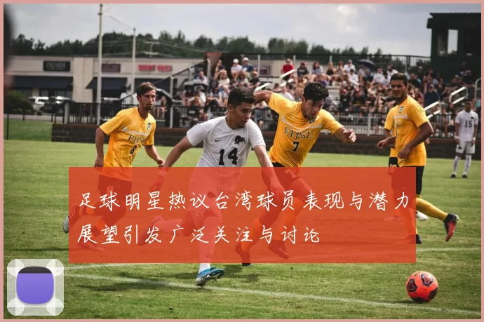 足球明星热议台湾球员表现与潜力展望引发广泛关注与讨论
