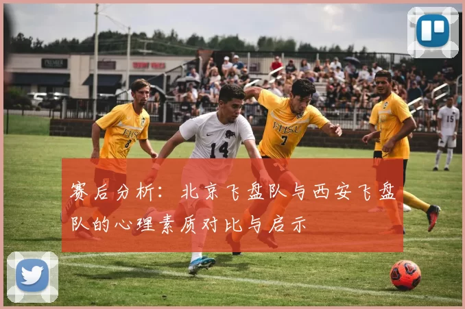 赛后分析：北京飞盘队与西安飞盘队的心理素质对比与启示