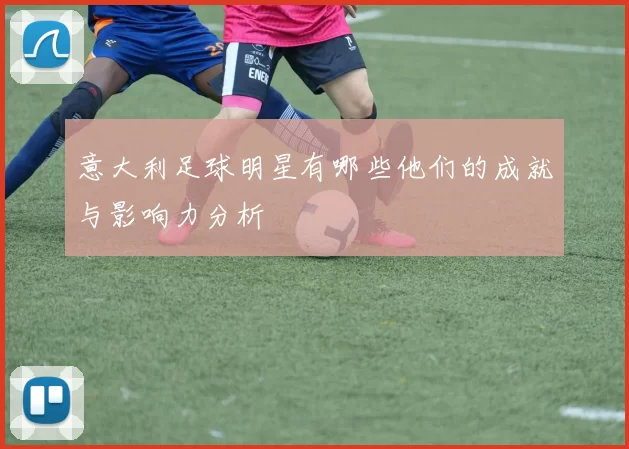 意大利足球明星有哪些他们的成就与影响力分析