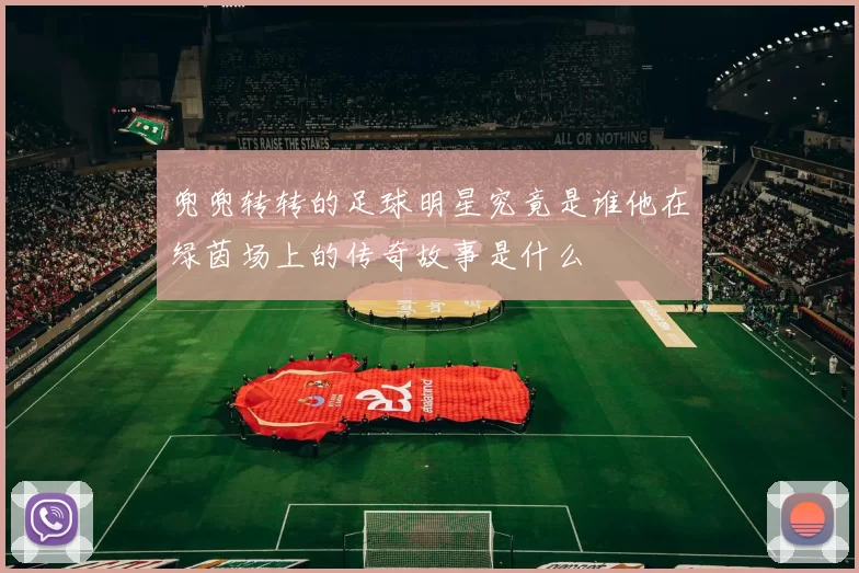兜兜转转的足球明星究竟是谁他在绿茵场上的传奇故事是什么