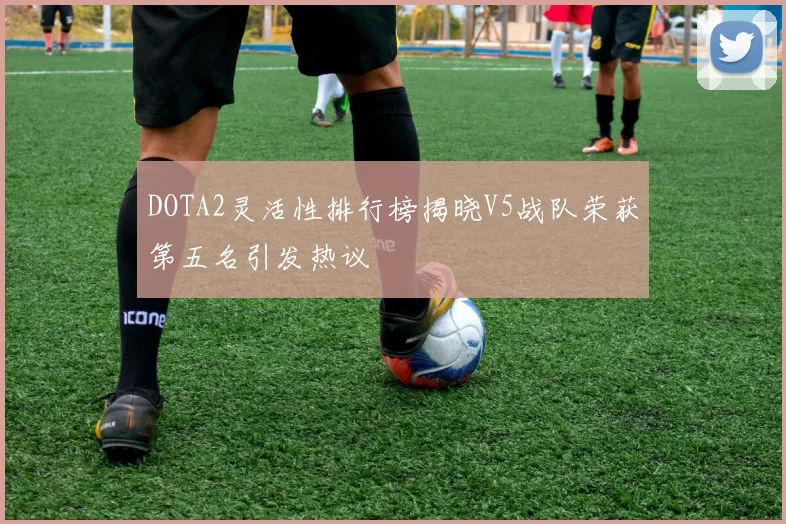 DOTA2灵活性排行榜揭晓V5战队荣获第五名引发热议