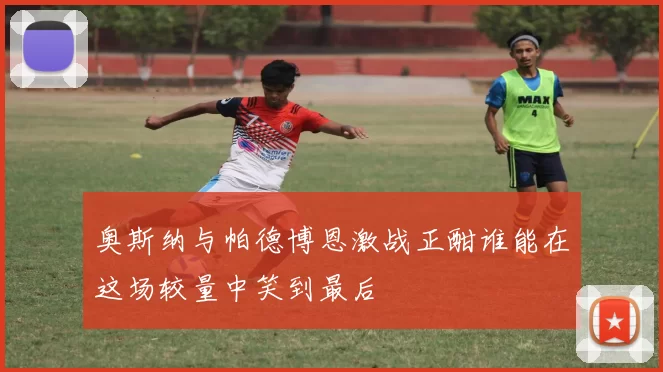 奥斯纳与帕德博恩激战正酣谁能在这场较量中笑到最后