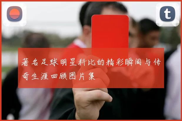 著名足球明星科比的精彩瞬间与传奇生涯回顾图片集
