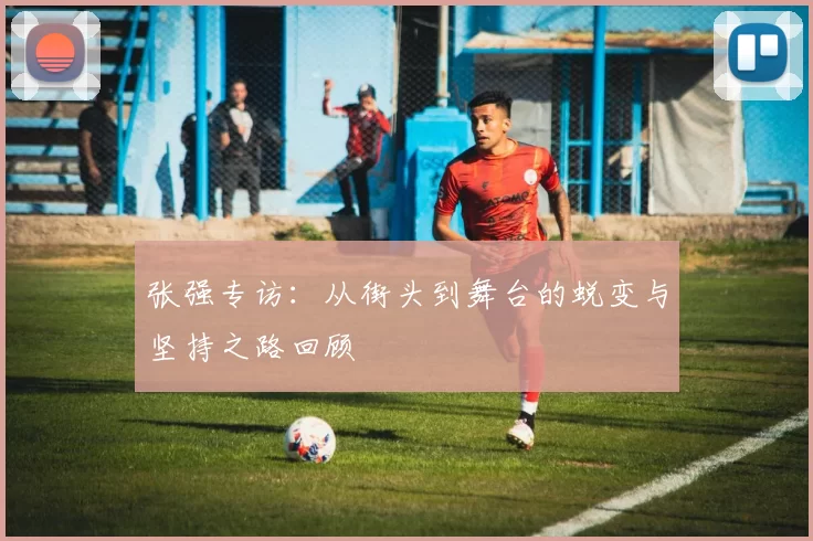 张强专访：从街头到舞台的蜕变与坚持之路回顾