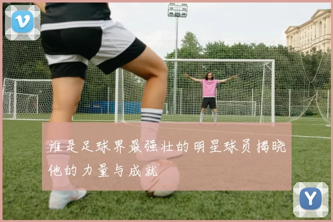 谁是足球界最强壮的明星球员揭晓他的力量与成就