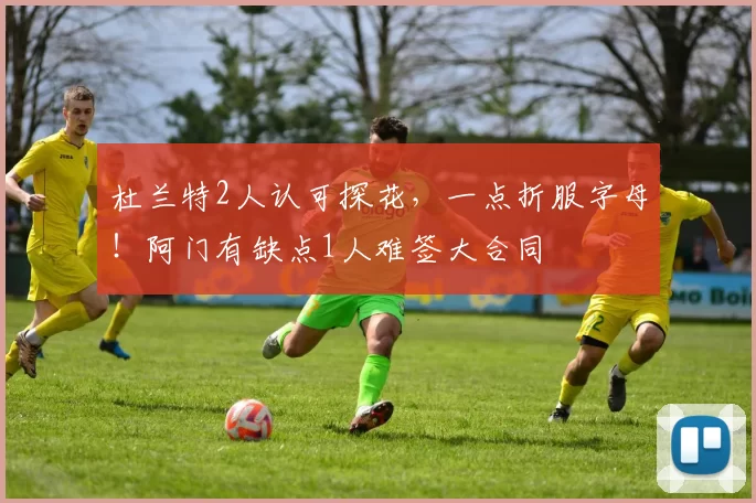 杜兰特2人认可探花，一点折服字母！阿门有缺点1人难签大合同