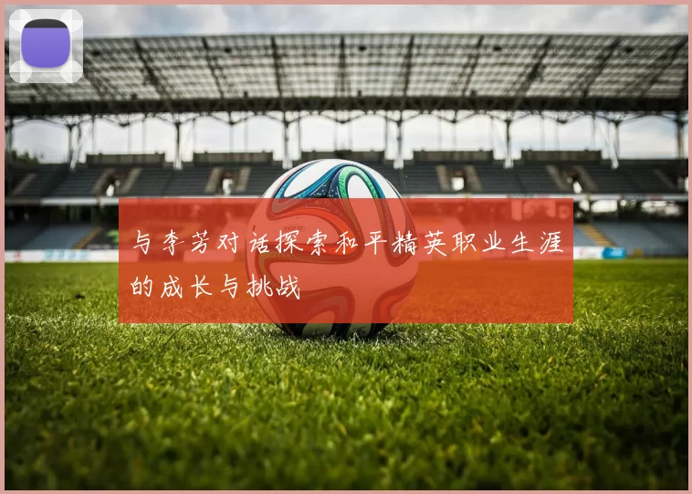 与李芳对话探索和平精英职业生涯的成长与挑战