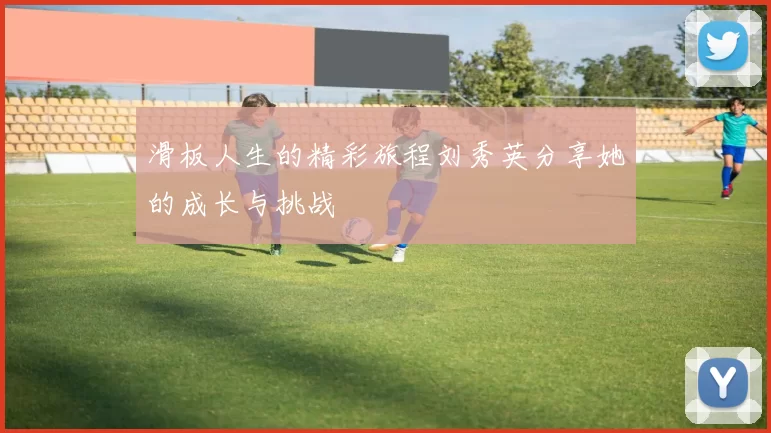 滑板人生的精彩旅程刘秀英分享她的成长与挑战