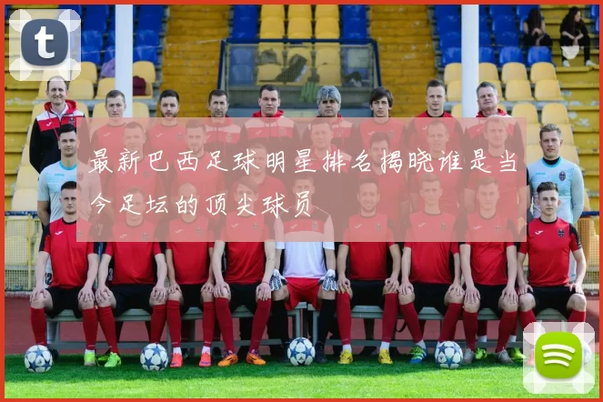最新巴西足球明星排名揭晓谁是当今足坛的顶尖球员