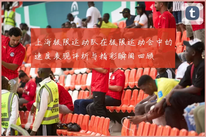 上海极限运动队在极限运动会中的速度表现评析与精彩瞬间回顾