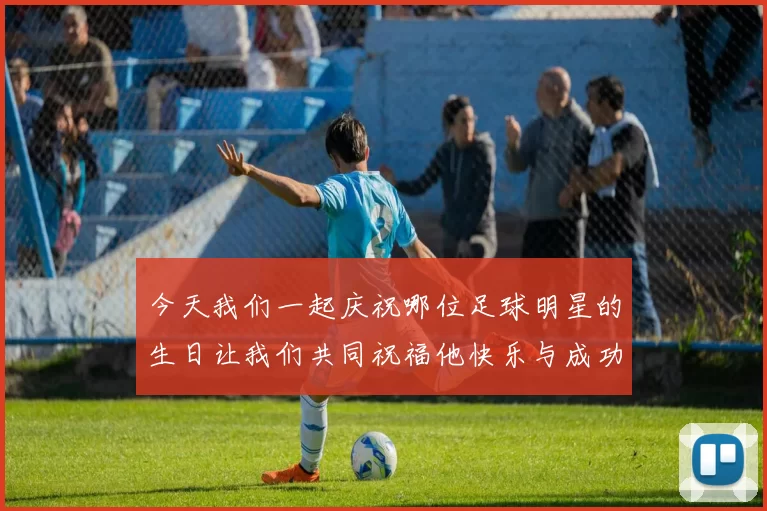 今天我们一起庆祝哪位足球明星的生日让我们共同祝福他快乐与成功