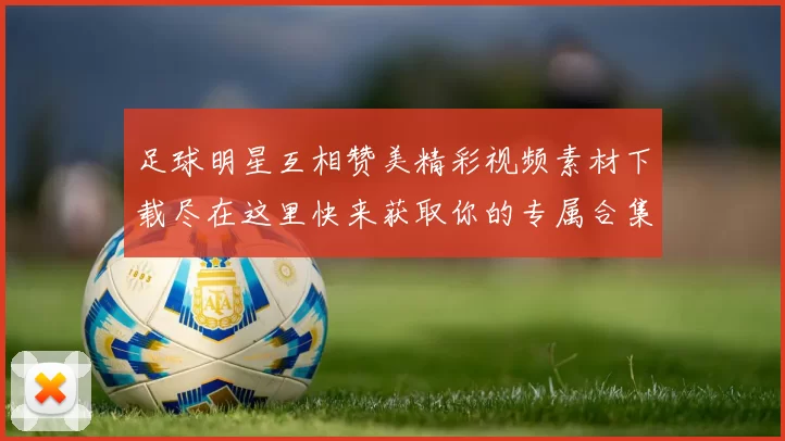 足球明星互相赞美精彩视频素材下载尽在这里快来获取你的专属合集