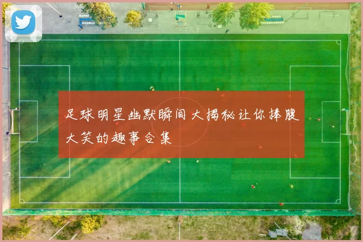 足球明星幽默瞬间大揭秘让你捧腹大笑的趣事合集