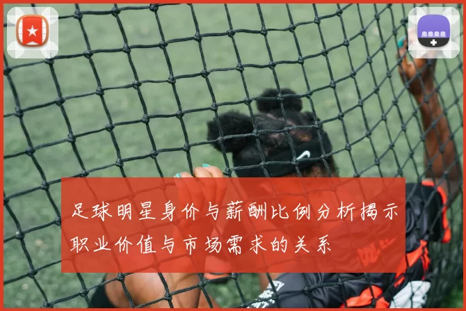 足球明星身价与薪酬比例分析揭示职业价值与市场需求的关系