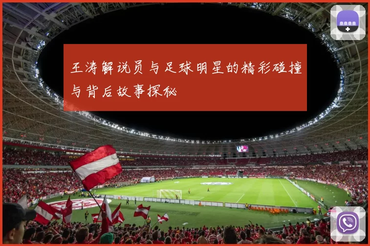 王涛解说员与足球明星的精彩碰撞与背后故事探秘