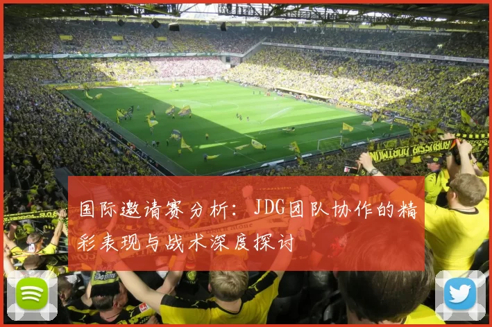 国际邀请赛分析：JDG团队协作的精彩表现与战术深度探讨