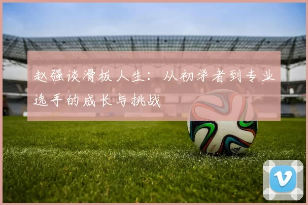 赵强谈滑板人生：从初学者到专业选手的成长与挑战