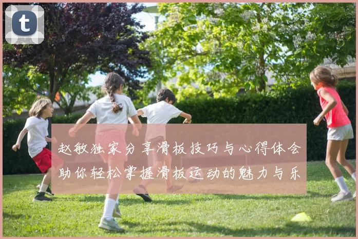 赵敏独家分享滑板技巧与心得体会助你轻松掌握滑板运动的魅力与乐趣
