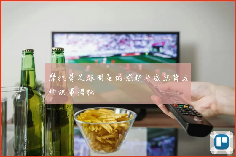 摩托哥足球明星的崛起与成就背后的故事揭秘