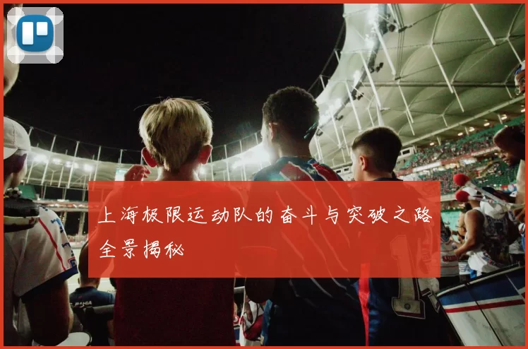 上海极限运动队的奋斗与突破之路全景揭秘