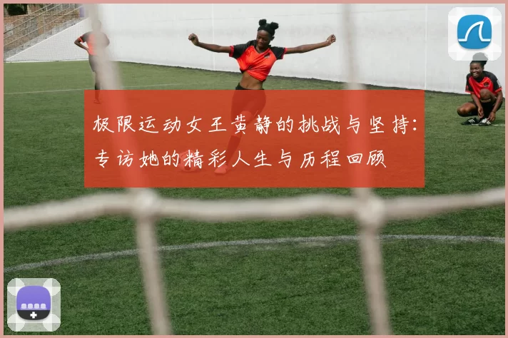 极限运动女王黄静的挑战与坚持：专访她的精彩人生与历程回顾