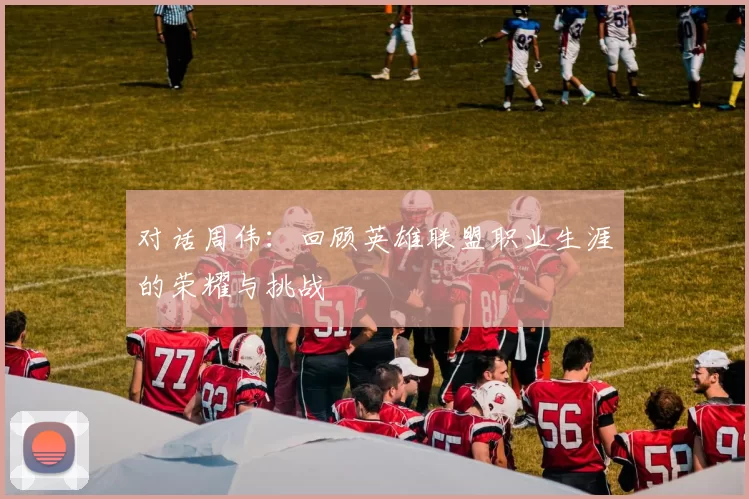 对话周伟：回顾英雄联盟职业生涯的荣耀与挑战