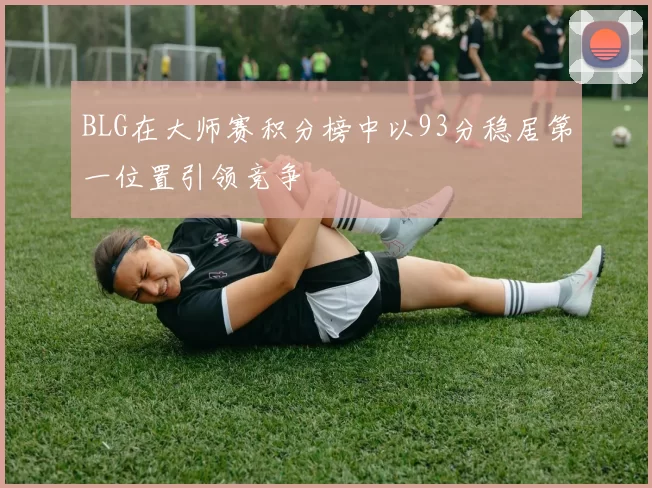 BLG在大师赛积分榜中以93分稳居第一位置引领竞争