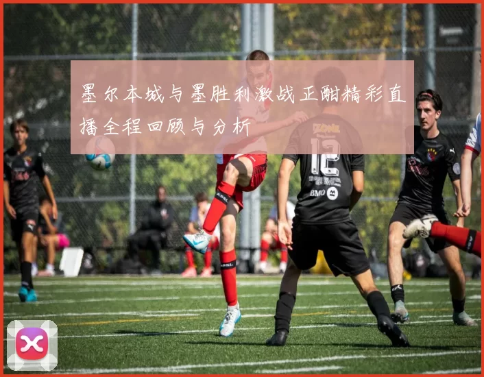 墨尔本城与墨胜利激战正酣精彩直播全程回顾与分析