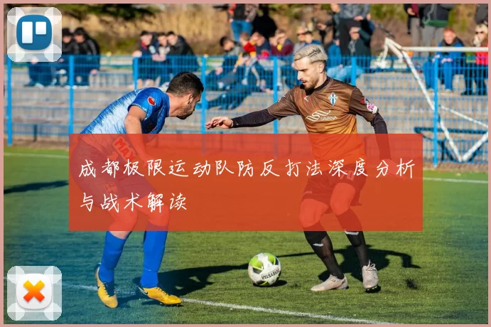 成都极限运动队防反打法深度分析与战术解读