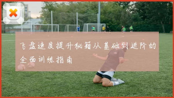 飞盘速度提升秘籍从基础到进阶的全面训练指南
