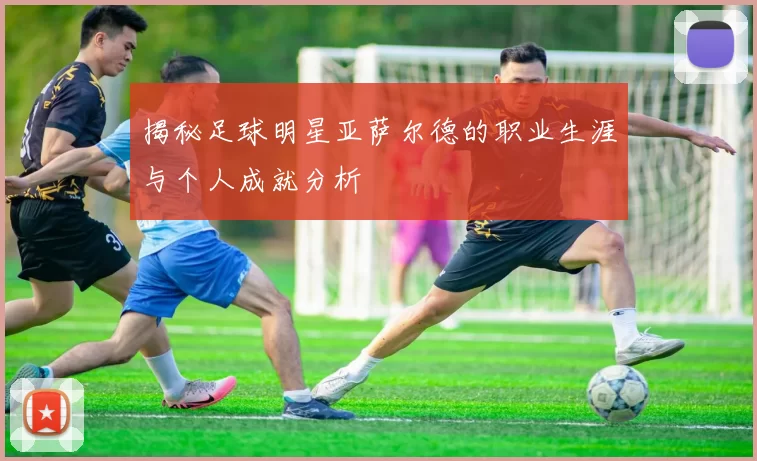 揭秘足球明星亚萨尔德的职业生涯与个人成就分析