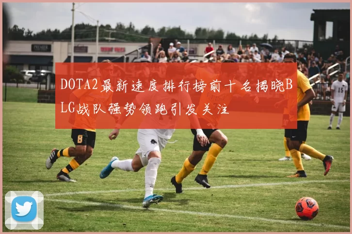 DOTA2最新速度排行榜前十名揭晓BLG战队强势领跑引发关注