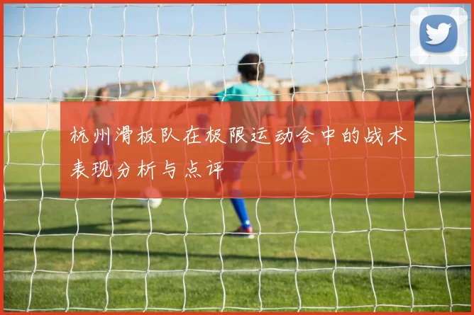 杭州滑板队在极限运动会中的战术表现分析与点评