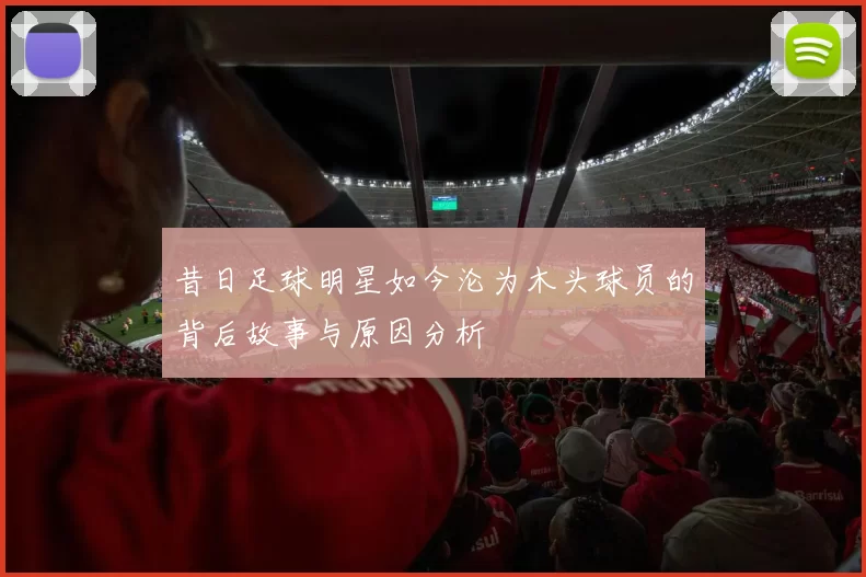 昔日足球明星如今沦为木头球员的背后故事与原因分析