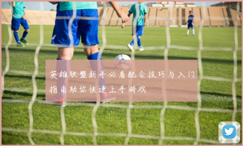 英雄联盟新手必看配合技巧与入门指南助你快速上手游戏