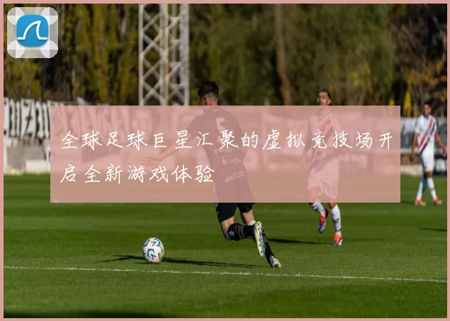 全球足球巨星汇聚的虚拟竞技场开启全新游戏体验