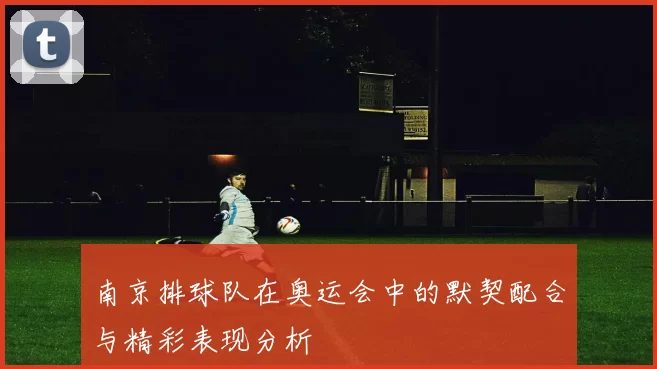 南京排球队在奥运会中的默契配合与精彩表现分析